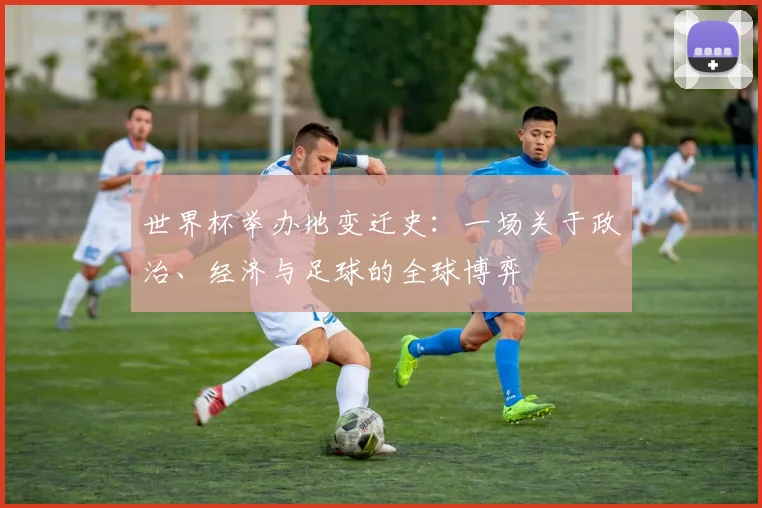 世界杯举办地变迁史：一场关于政治、经济与足球的全球博弈