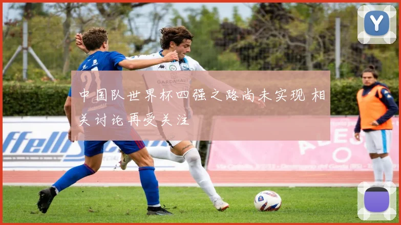中国队世界杯四强之路尚未实现 相关讨论再受关注