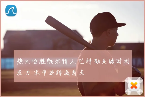 热火险胜凯尔特人 巴特勒关键时刻发力 末节逆转成看点