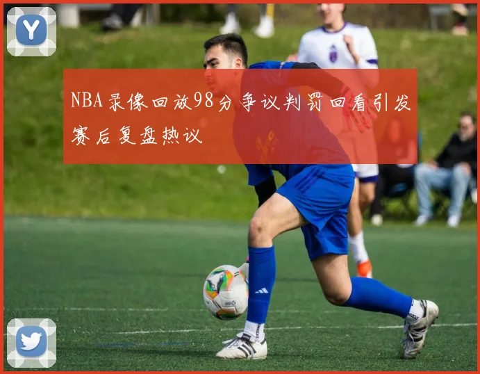 NBA录像回放98分争议判罚回看引发赛后复盘热议
