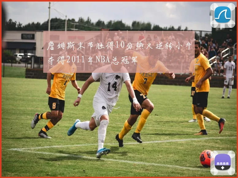 詹姆斯末节独得10分热火逆转小牛夺得2011年NBA总冠军