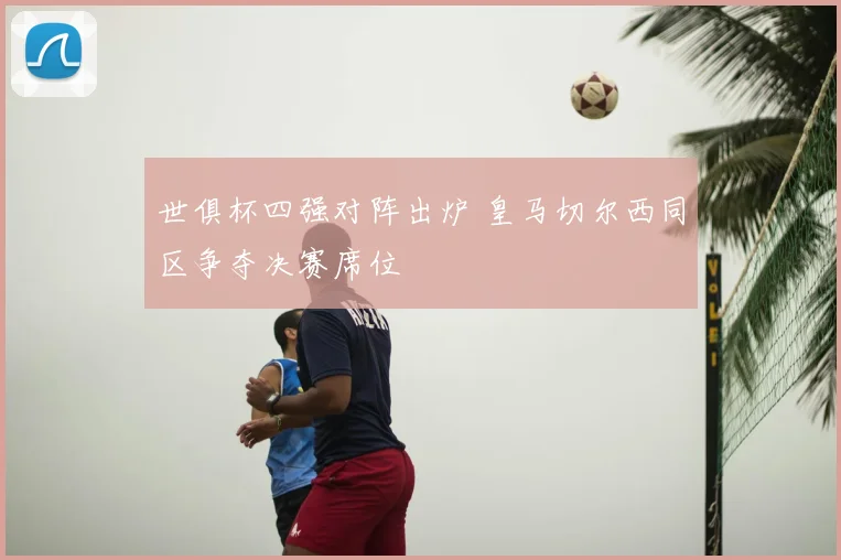 世俱杯四强对阵出炉 皇马切尔西同区争夺决赛席位
