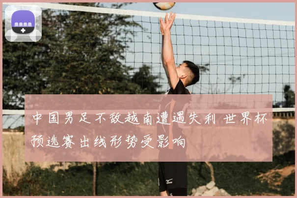 中国男足不敌越南遭遇失利 世界杯预选赛出线形势受影响
