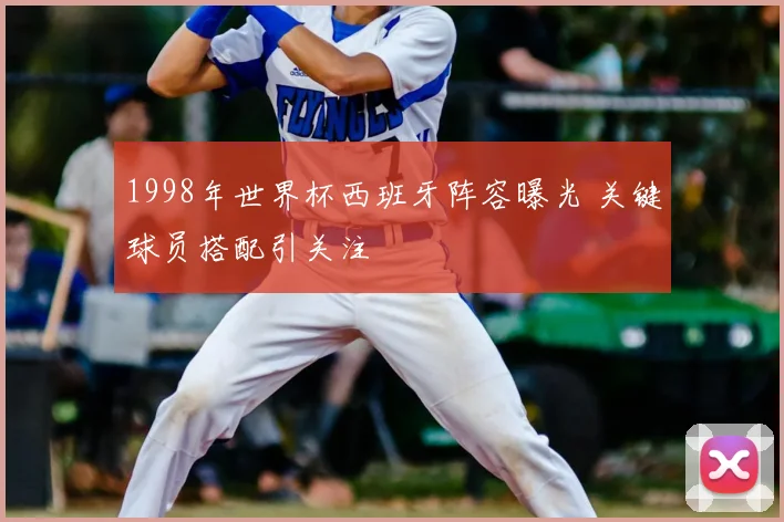 1998年世界杯西班牙阵容曝光 关键球员搭配引关注