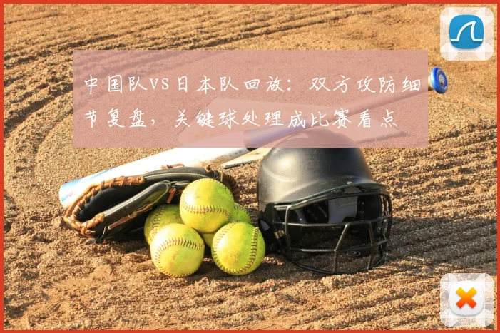 中国队vs日本队回放：双方攻防细节复盘，关键球处理成比赛看点