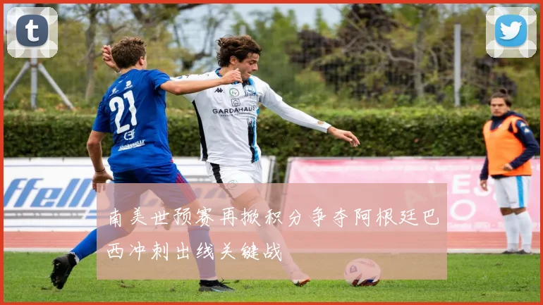 南美世预赛再掀积分争夺阿根廷巴西冲刺出线关键战