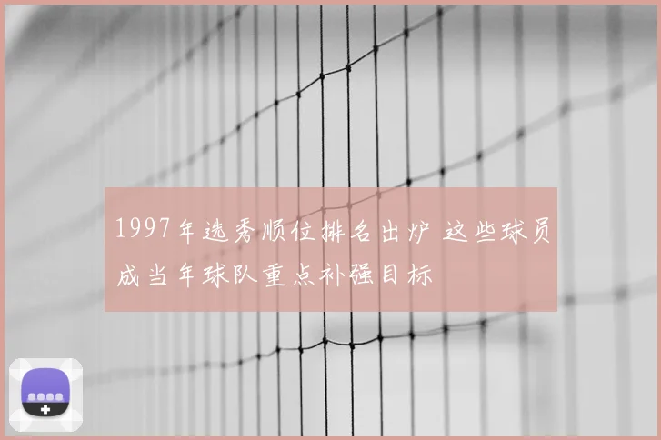 1997年选秀顺位排名出炉 这些球员成当年球队重点补强目标