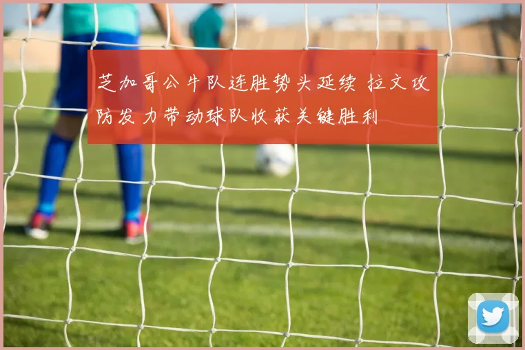 芝加哥公牛队连胜势头延续 拉文攻防发力带动球队收获关键胜利