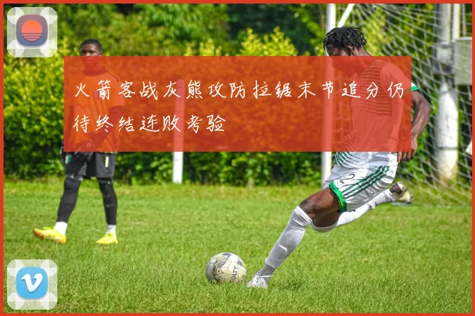火箭客战灰熊攻防拉锯末节追分仍待终结连败考验