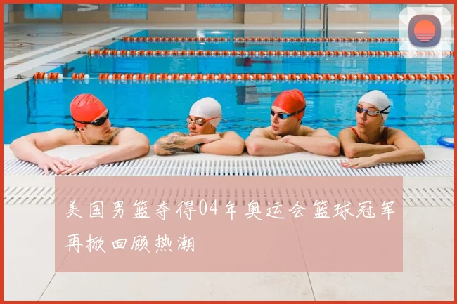 美国男篮夺得04年奥运会篮球冠军再掀回顾热潮