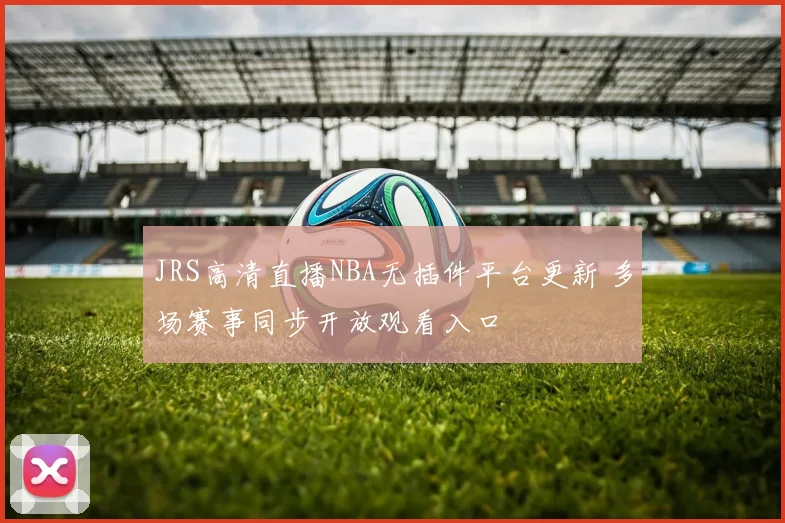 JRS高清直播NBA无插件平台更新 多场赛事同步开放观看入口