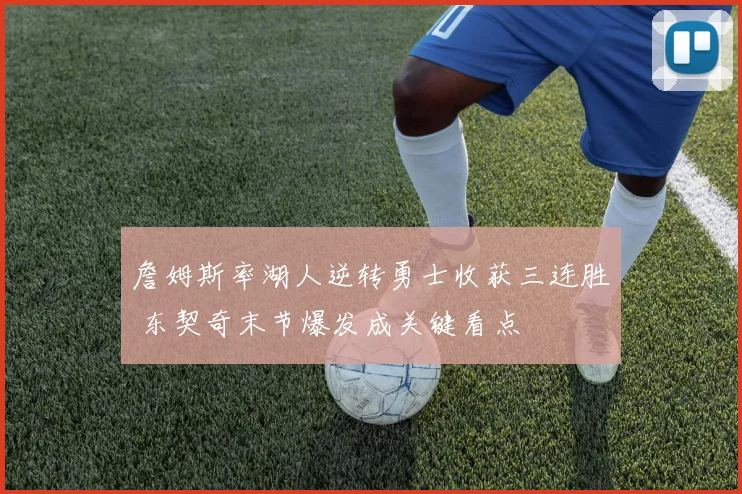 詹姆斯率湖人逆转勇士收获三连胜 东契奇末节爆发成关键看点