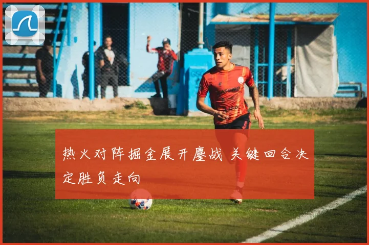 热火对阵掘金展开鏖战 关键回合决定胜负走向