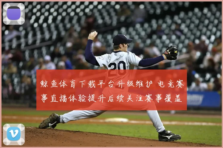 鲸鱼体育下载平台升级维护 电竞赛事直播体验提升后续关注赛事覆盖