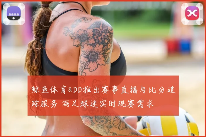 鲸鱼体育app推出赛事直播与比分追踪服务 满足球迷实时观赛需求