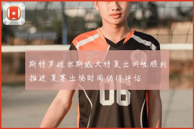 斯特罗迈尔斯威夫特复出训练顺利推进 复赛出场时间仍待评估