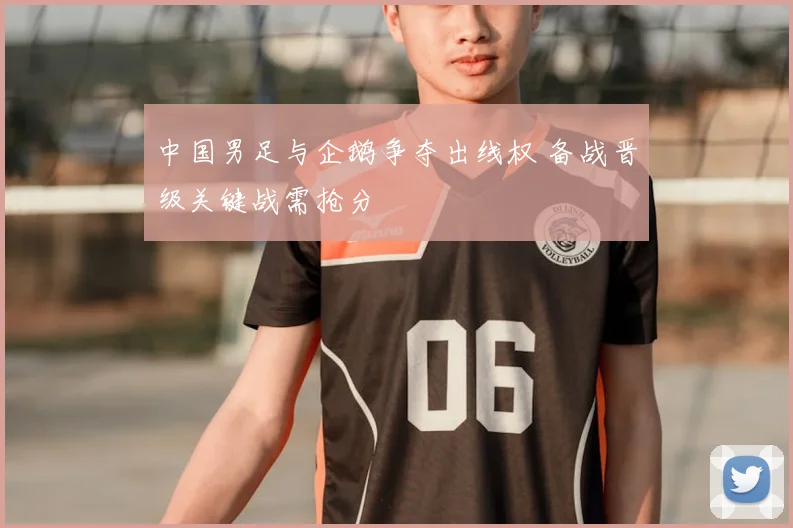 中国男足与企鹅争夺出线权 备战晋级关键战需抢分