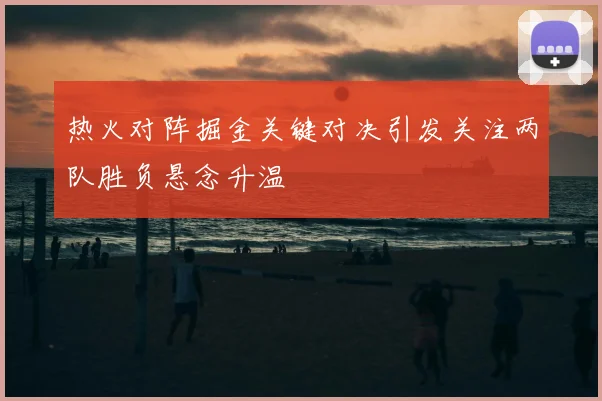 热火对阵掘金关键对决引发关注两队胜负悬念升温