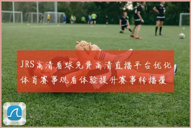 JRS高清看球免费高清直播平台优化体育赛事观看体验提升赛事转播覆盖