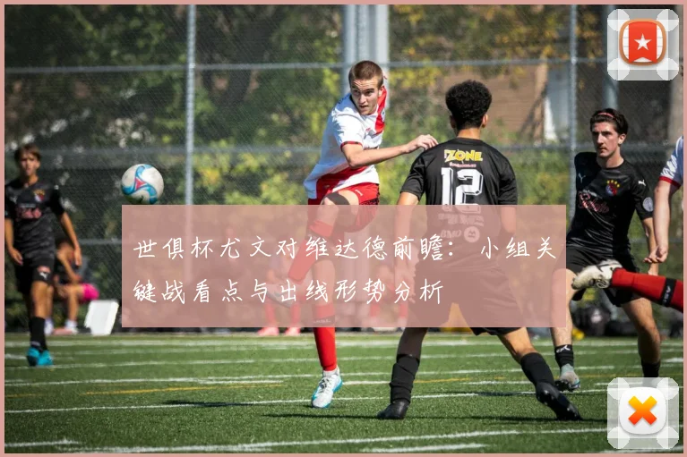 世俱杯尤文对维达德前瞻：小组关键战看点与出线形势分析