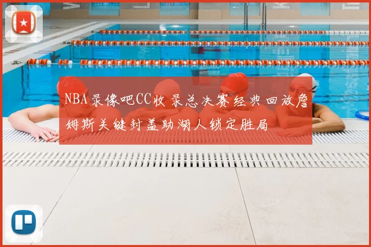 NBA录像吧CC收录总决赛经典回放詹姆斯关键封盖助湖人锁定胜局