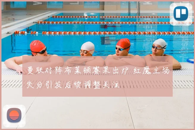 曼联对阵布莱顿赛果出炉 红魔主场失分引发后续调整关注