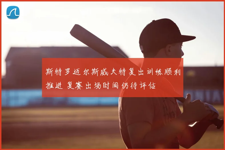 斯特罗迈尔斯威夫特复出训练顺利推进 复赛出场时间仍待评估