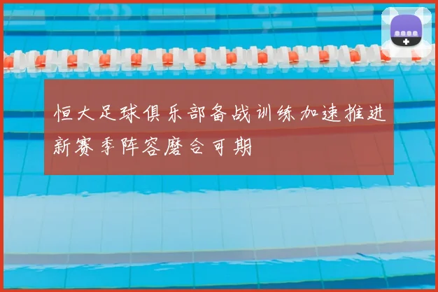 恒大足球俱乐部备战训练加速推进新赛季阵容磨合可期