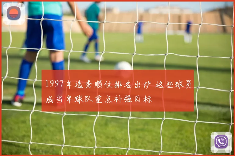 1997年选秀顺位排名出炉 这些球员成当年球队重点补强目标