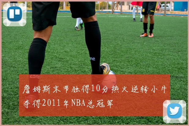 詹姆斯末节独得10分热火逆转小牛夺得2011年NBA总冠军