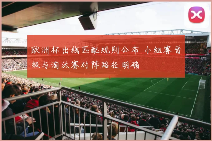 欧洲杯出线匹配规则公布 小组赛晋级与淘汰赛对阵路径明确