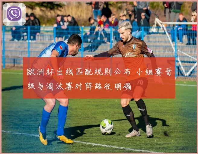 欧洲杯出线匹配规则公布 小组赛晋级与淘汰赛对阵路径明确