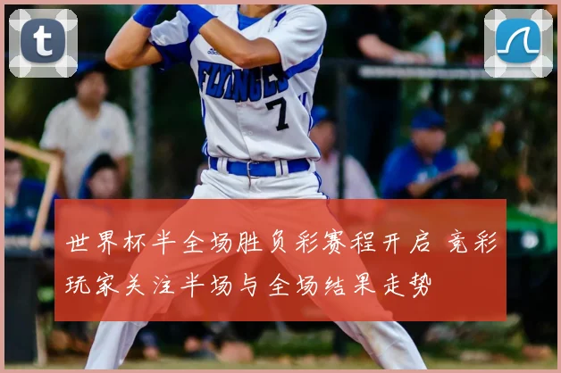 世界杯半全场胜负彩赛程开启 竞彩玩家关注半场与全场结果走势