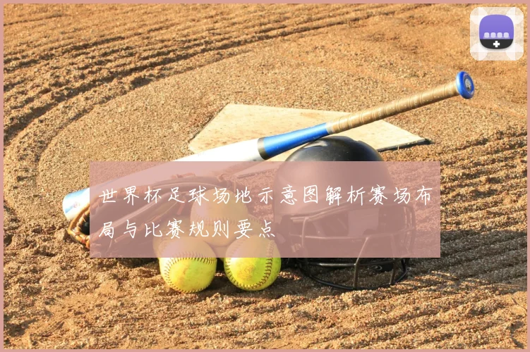 世界杯足球场地示意图解析赛场布局与比赛规则要点