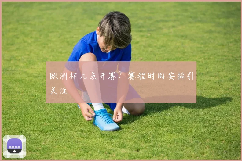 欧洲杯几点开赛？赛程时间安排引关注