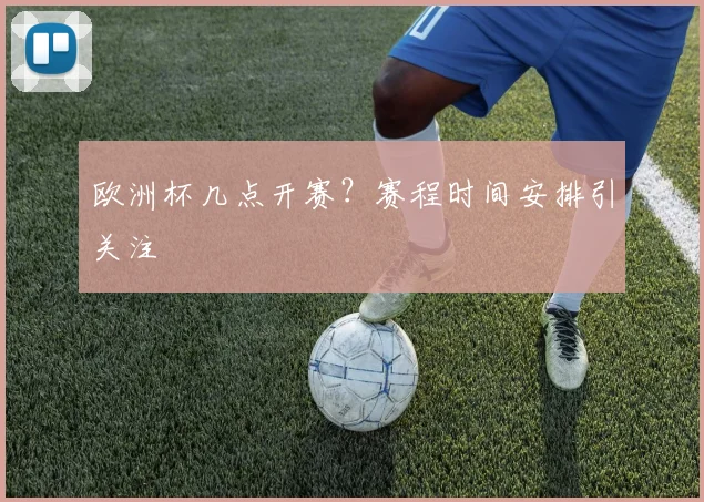 欧洲杯几点开赛？赛程时间安排引关注