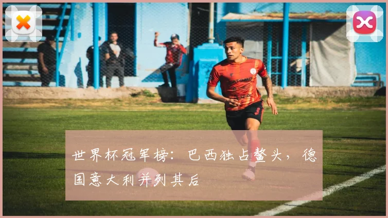 世界杯冠军榜：巴西独占鳌头，德国意大利并列其后