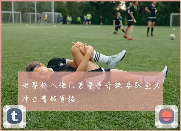 世界杯八强门票争夺升级 各队全力冲击晋级资格