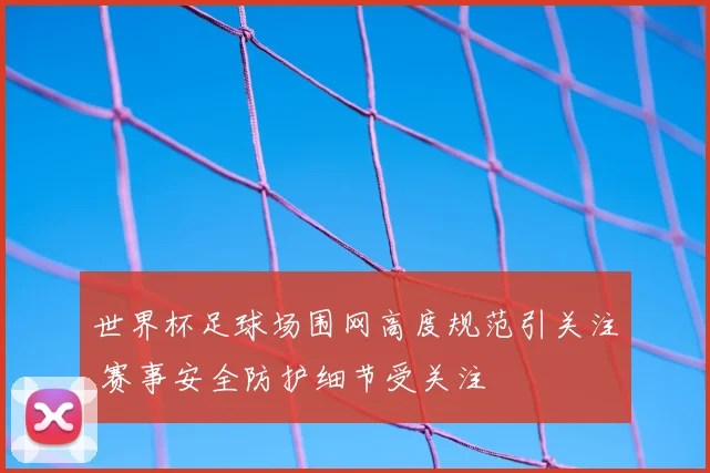 世界杯足球场围网高度规范引关注 赛事安全防护细节受关注