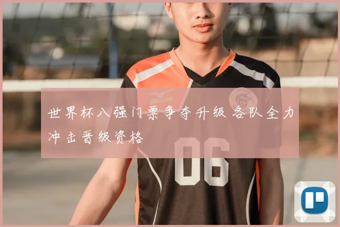 世界杯八强门票争夺升级 各队全力冲击晋级资格